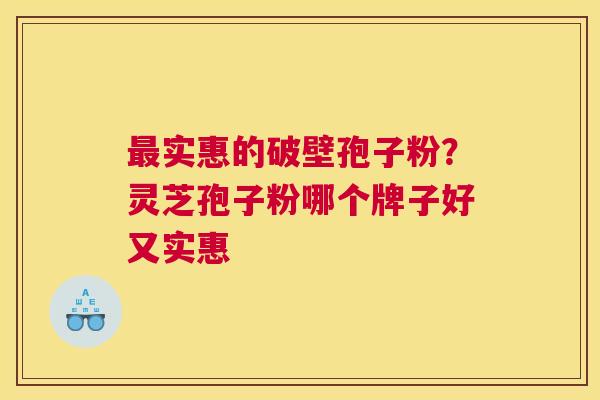 实惠的破壁孢子粉？灵芝孢子粉哪个牌子好又实惠