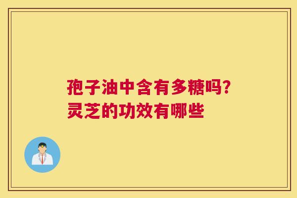 孢子油中含有多糖吗？灵芝的功效有哪些