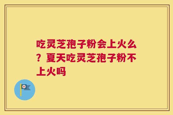 吃灵芝孢子粉会上火么？夏天吃灵芝孢子粉不上火吗