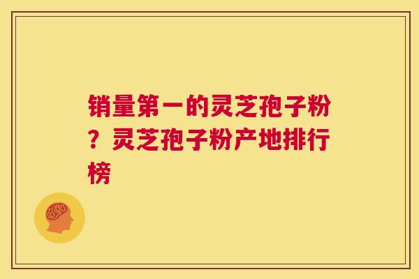 销量第一的灵芝孢子粉？灵芝孢子粉产地排行榜