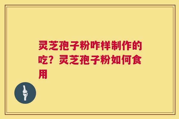 灵芝孢子粉咋样制作的吃？灵芝孢子粉如何食用