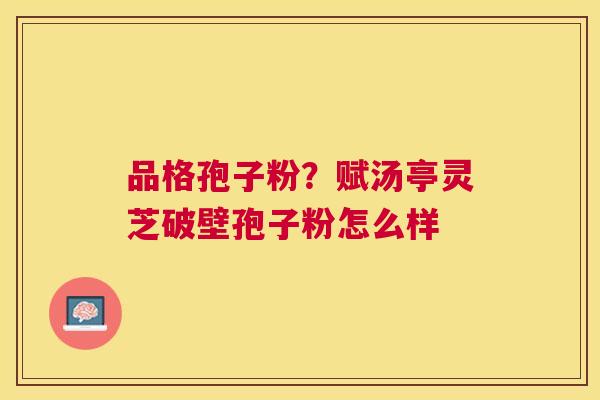 品格孢子粉？赋汤亭灵芝破壁孢子粉怎么样