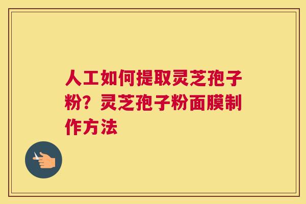 人工如何提取灵芝孢子粉？灵芝孢子粉面膜制作方法
