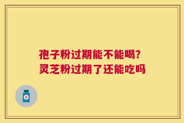 孢子粉过期能不能喝？灵芝粉过期了还能吃吗