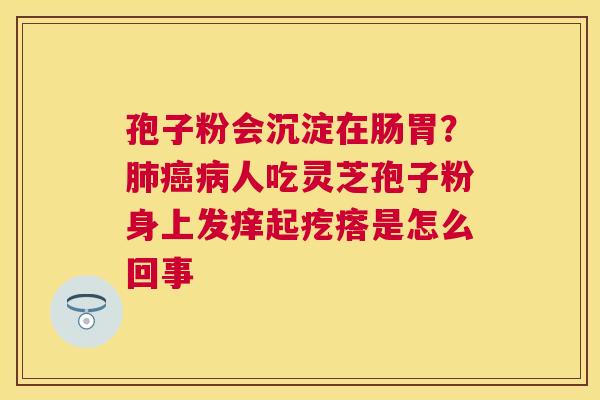 孢子粉会沉淀在肠胃？人吃灵芝孢子粉身上发痒起疙瘩是怎么回事
