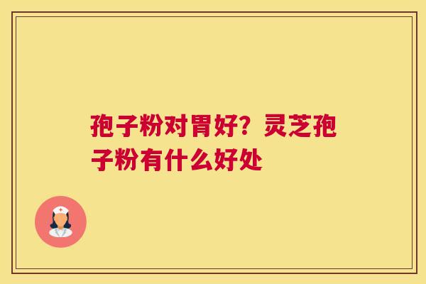 孢子粉对胃好？灵芝孢子粉有什么好处