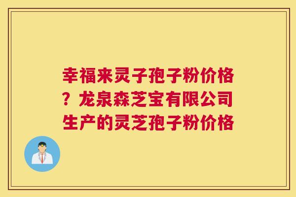 幸福来灵子孢子粉价格？龙泉森芝宝有限公司生产的灵芝孢子粉价格