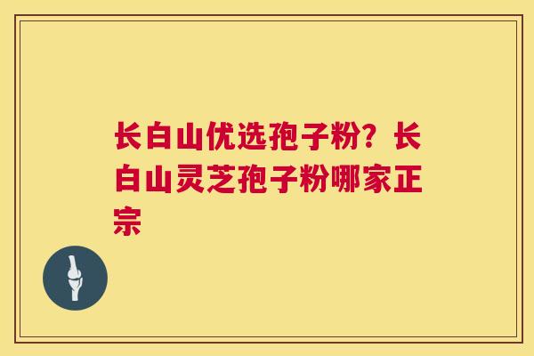 长白山优选孢子粉？长白山灵芝孢子粉哪家正宗