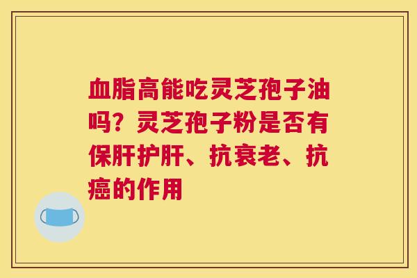 高能吃灵芝孢子油吗？灵芝孢子粉是否有、抗、抗的作用