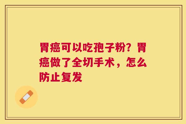 胃可以吃孢子粉？胃做了全切手术，怎么防止复发