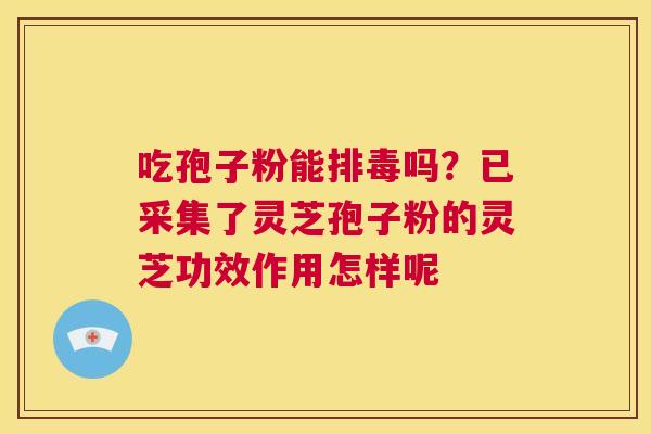 吃孢子粉能吗？已采集了灵芝孢子粉的灵芝功效作用怎样呢