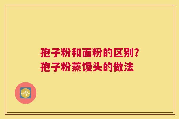 孢子粉和面粉的区别？孢子粉蒸馒头的做法