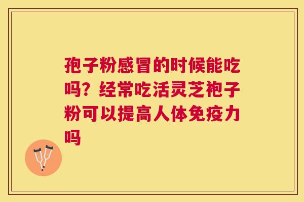 孢子粉的时候能吃吗？经常吃活灵芝袍子粉可以提高人体免疫力吗