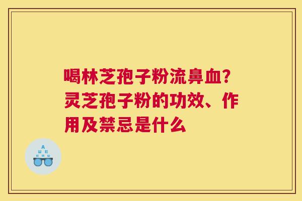 喝林芝孢子粉流鼻？灵芝孢子粉的功效、作用及禁忌是什么