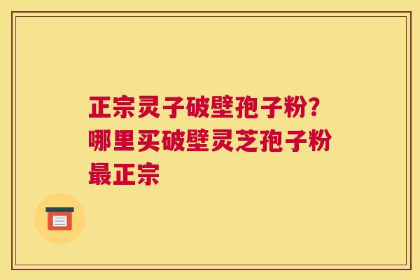 正宗灵子破壁孢子粉？哪里买破壁灵芝孢子粉正宗