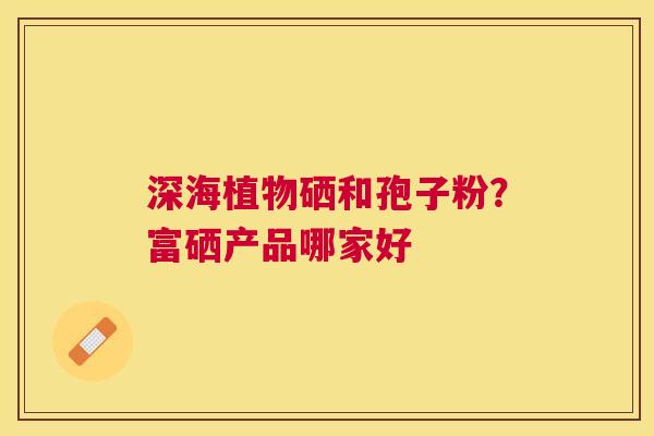 深海植物硒和孢子粉？富硒产品哪家好