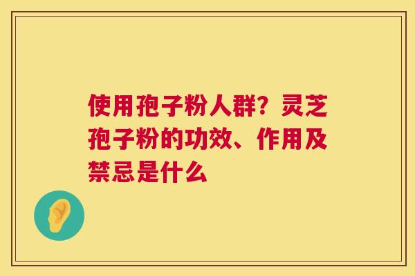 使用孢子粉人群？灵芝孢子粉的功效、作用及禁忌是什么