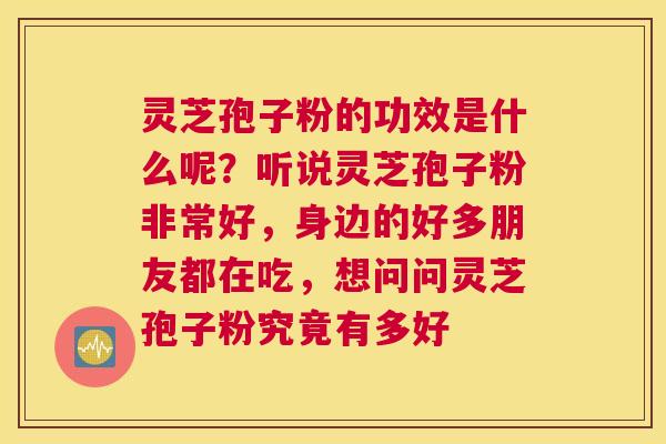 灵芝孢子粉的功效是什么呢？听说灵芝孢子粉非常好，身边的好多朋友都在吃，想问问灵芝孢子粉究竟有多好