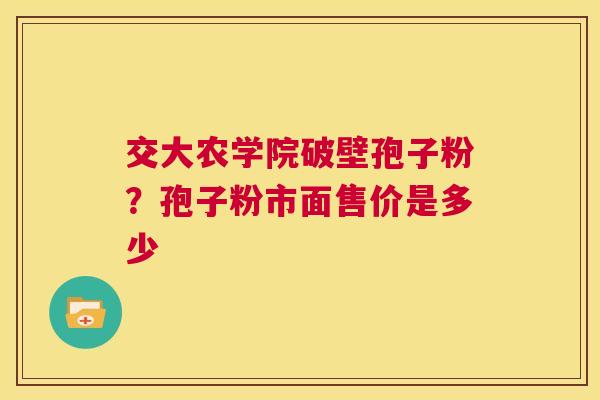 交大农学院破壁孢子粉？孢子粉市面售价是多少