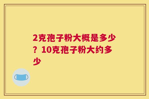2克孢子粉大概是多少？10克孢子粉大约多少