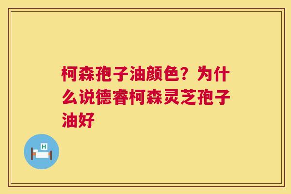 柯森孢子油颜色？为什么说德睿柯森灵芝孢子油好