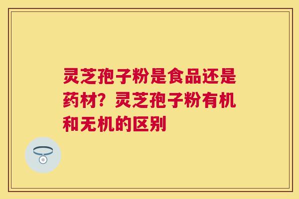 灵芝孢子粉是食品还是药材？灵芝孢子粉有机和无机的区别