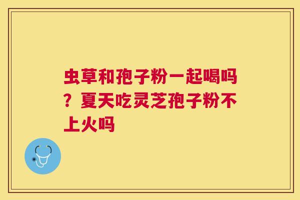 虫草和孢子粉一起喝吗？夏天吃灵芝孢子粉不上火吗