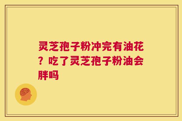 灵芝孢子粉冲完有油花？吃了灵芝孢子粉油会胖吗