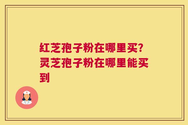 红芝孢子粉在哪里买？灵芝孢子粉在哪里能买到