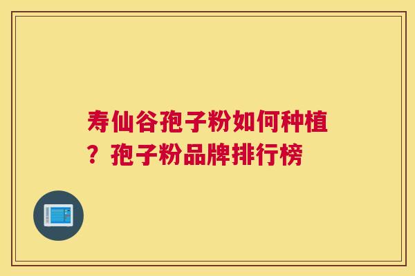 寿仙谷孢子粉如何种植？孢子粉品牌排行榜