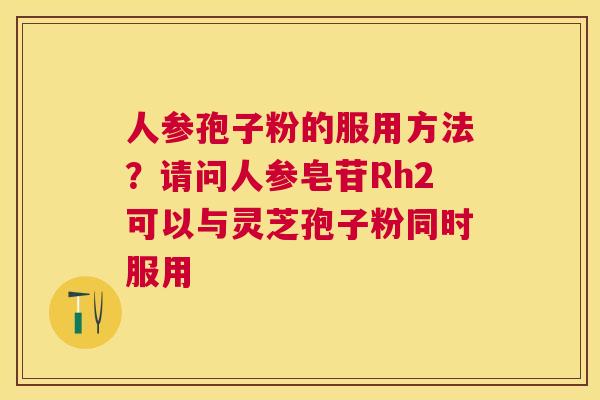 人参孢子粉的服用方法？请问人参皂苷Rh2可以与灵芝孢子粉同时服用