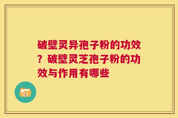 破壁灵异孢子粉的功效？破壁灵芝孢子粉的功效与作用有哪些