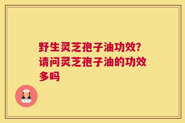 野生灵芝孢子油功效？请问灵芝孢子油的功效多吗