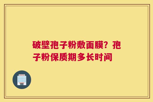 破壁孢子粉敷面膜？孢子粉保质期多长时间