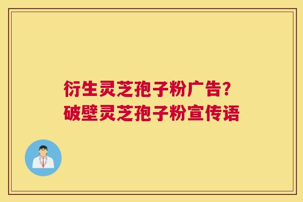 衍生灵芝孢子粉广告？破壁灵芝孢子粉宣传语