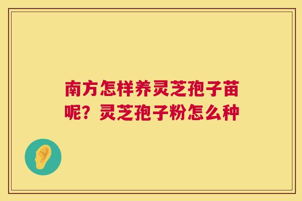南方怎样养灵芝孢子苗呢？灵芝孢子粉怎么种