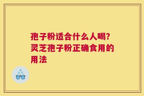 孢子粉适合什么人喝？灵芝孢子粉正确食用的用法