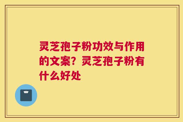 灵芝孢子粉功效与作用的文案？灵芝孢子粉有什么好处