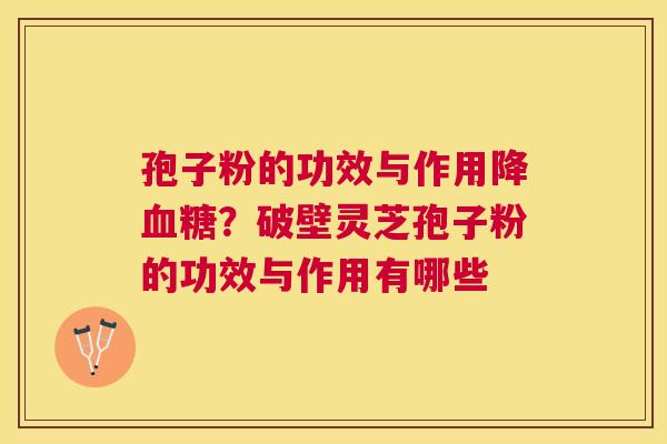 孢子粉的功效与作用降？破壁灵芝孢子粉的功效与作用有哪些