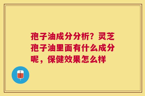 孢子油成分分析？灵芝孢子油里面有什么成分呢，保健效果怎么样