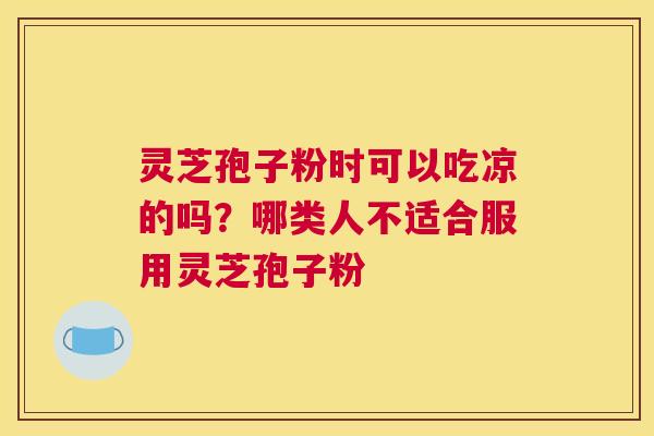 灵芝孢子粉时可以吃凉的吗？哪类人不适合服用灵芝孢子粉
