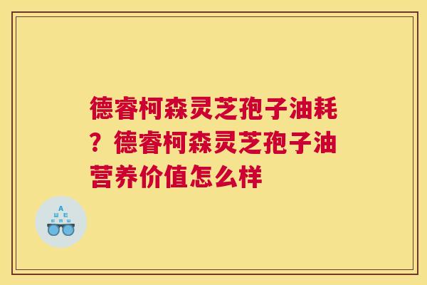 德睿柯森灵芝孢子油耗？德睿柯森灵芝孢子油营养价值怎么样