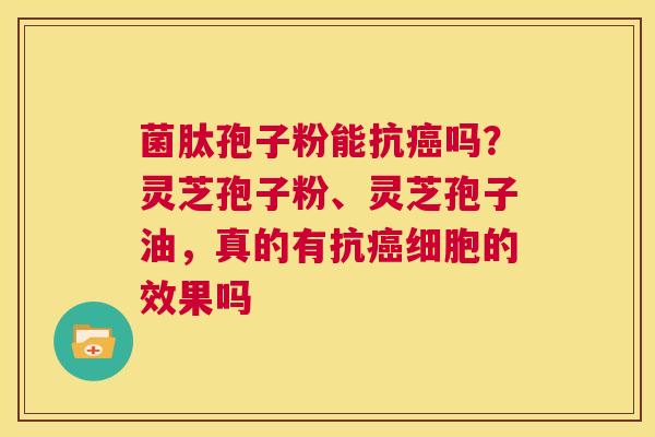 菌肽孢子粉能抗吗？灵芝孢子粉、灵芝孢子油，真的有抗细胞的效果吗