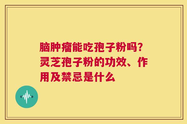 脑能吃孢子粉吗？灵芝孢子粉的功效、作用及禁忌是什么