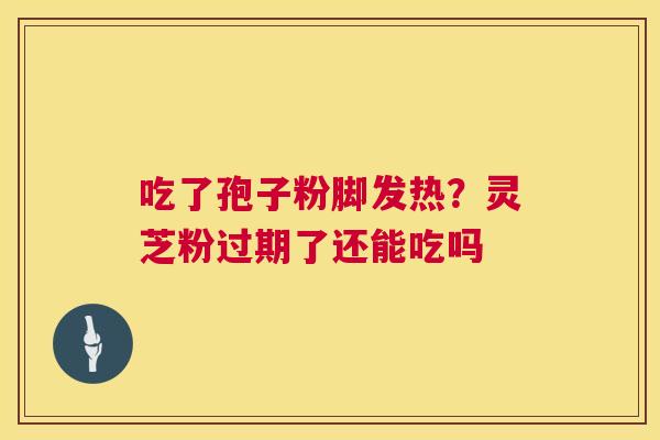 吃了孢子粉脚发热？灵芝粉过期了还能吃吗