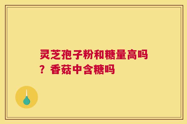 灵芝孢子粉和糖量高吗？香菇中含糖吗