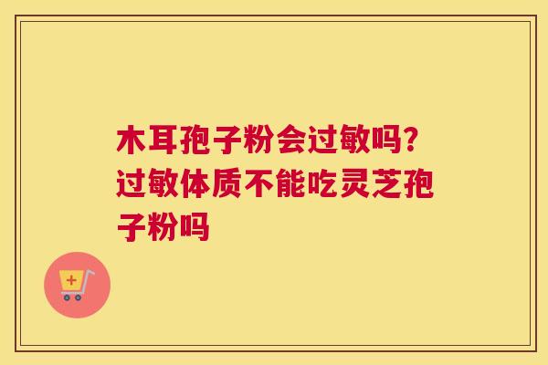 木耳孢子粉会吗？体质不能吃灵芝孢子粉吗