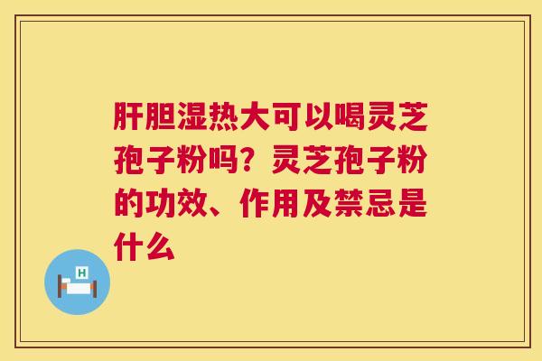 胆湿热大可以喝灵芝孢子粉吗？灵芝孢子粉的功效、作用及禁忌是什么