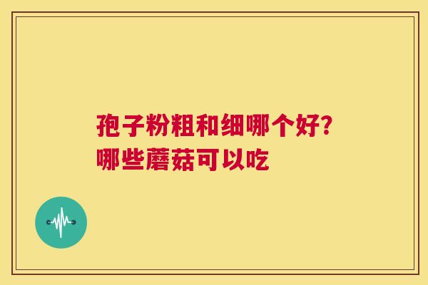 孢子粉粗和细哪个好？哪些蘑菇可以吃