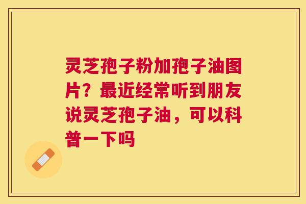 灵芝孢子粉加孢子油图片？近经常听到朋友说灵芝孢子油，可以科普一下吗